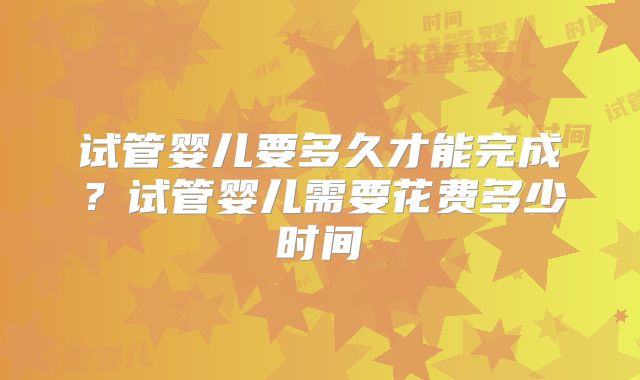 试管婴儿要多久才能完成？试管婴儿需要花费多少时间