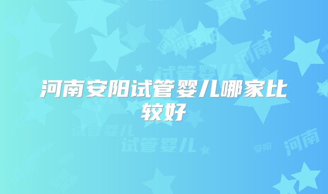 河南安阳试管婴儿哪家比较好