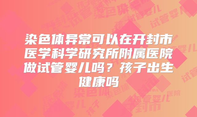 染色体异常可以在开封市医学科学研究所附属医院做试管婴儿吗?孩子出生健康吗
