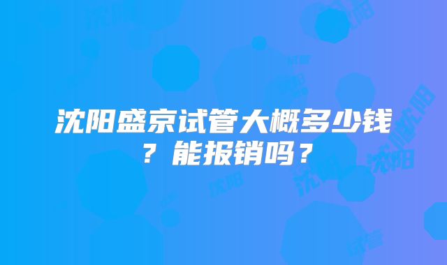 沈阳盛京试管大概多少钱?能报销吗?