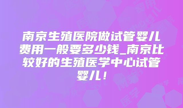 南京生殖医院做试管婴儿费用一般要多少钱_南京比较好的生殖医学中心试管婴儿！