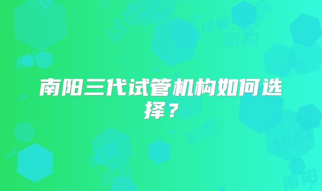南阳三代试管机构如何选择?