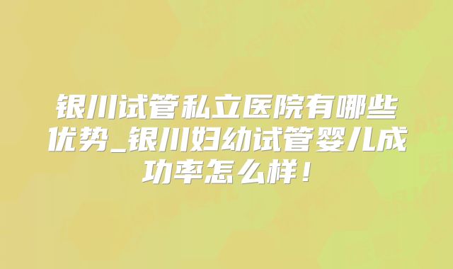银川试管私立医院有哪些优势_银川妇幼试管婴儿成功率怎么样！