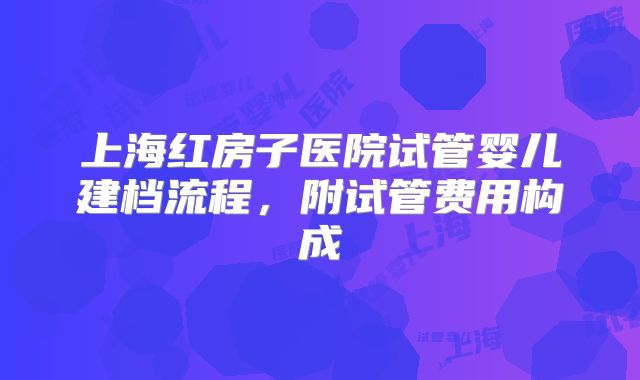 上海红房子医院试管婴儿建档流程，附试管费用构成