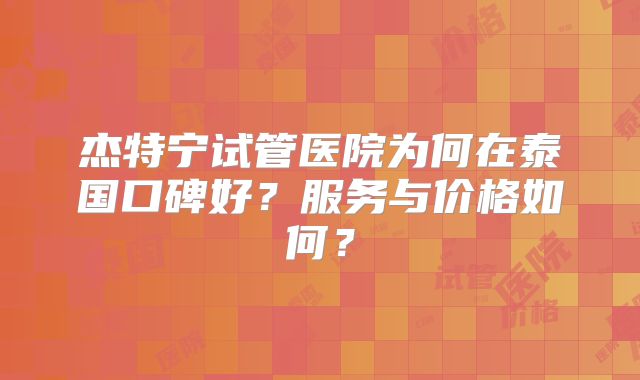 杰特宁试管医院为何在泰国口碑好？服务与价格如何？