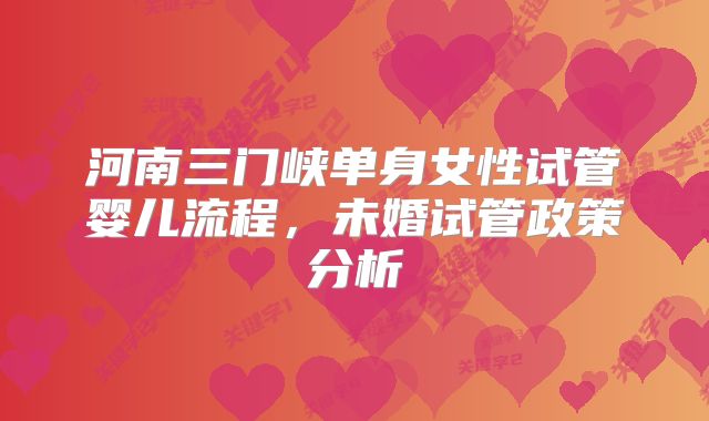 河南三门峡单身女性试管婴儿流程,未婚试管政策分析