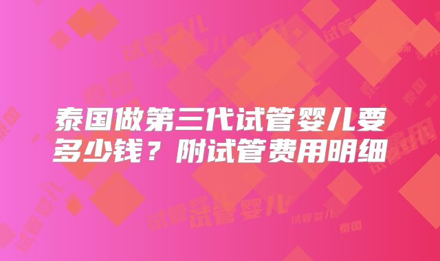 泰国做第三代试管婴儿要多少钱？附试管费用明细