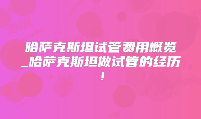 哈萨克斯坦试管费用概览_哈萨克斯坦做试管的经历！