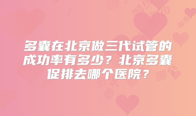 多囊在北京做三代试管的成功率有多少？北京多囊促排去哪个医院？
