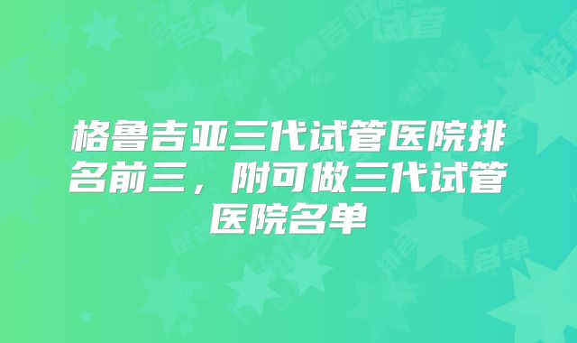 格鲁吉亚三代试管医院排名前三,附可做三代试管医院名单