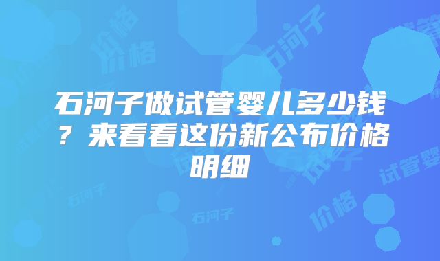 石河子做试管婴儿多少钱？来看看这份新公布价格明细
