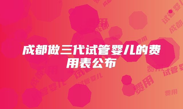 成都做三代试管婴儿的费用表公布