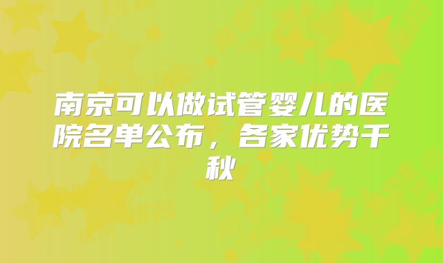 南京可以做试管婴儿的医院名单公布,各家优势千秋