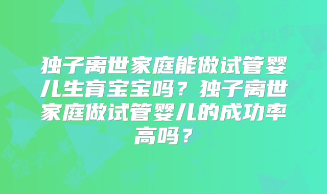独子离世家庭能做试管婴儿生育宝宝吗?独子离世家庭做试管婴儿的成功率高吗?