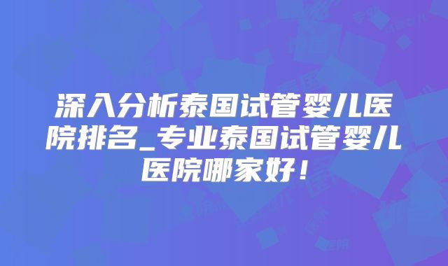深入分析泰国试管婴儿医院排名_专业泰国试管婴儿医院哪家好!