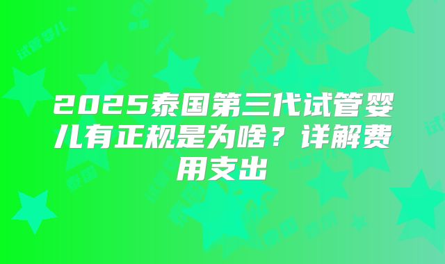2025泰国第三代试管婴儿有正规是为啥?详解费用支出