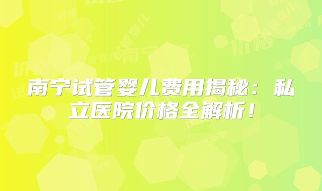 南宁试管婴儿费用揭秘：私立医院价格全解析！
