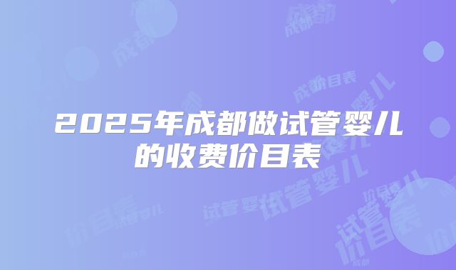 2025年成都做试管婴儿的收费价目表