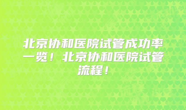 北京协和医院试管成功率一览！北京协和医院试管流程！
