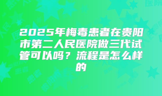 2025年梅毒患者在贵阳市第二人民医院做三代试管可以吗？流程是怎么样的