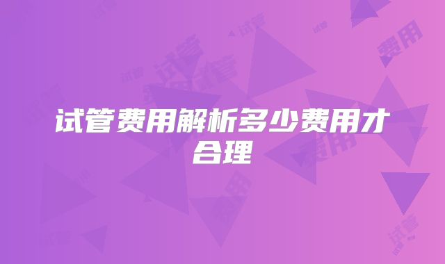 试管费用解析多少费用才合理