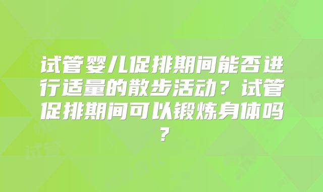 试管婴儿促排期间能否进行适量的散步活动?试管促排期间可以锻炼身体吗?