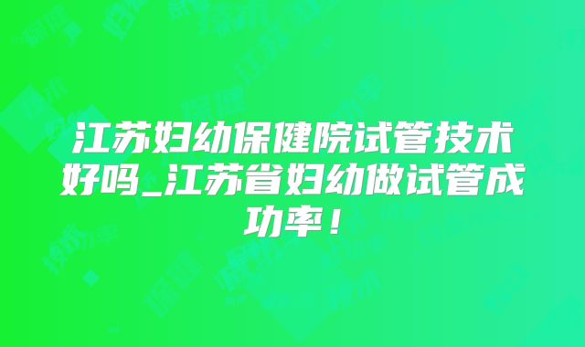 江苏妇幼保健院试管技术好吗_江苏省妇幼做试管成功率！