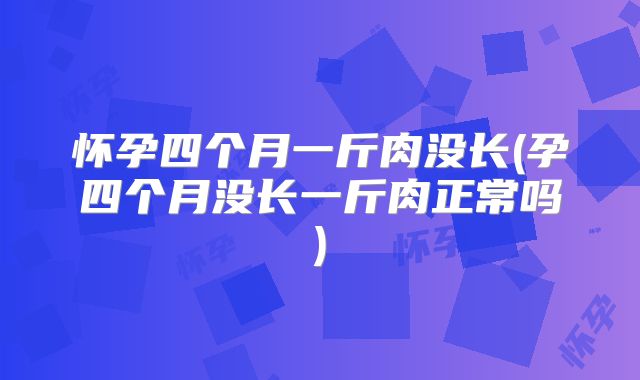 怀孕四个月一斤肉没长(孕四个月没长一斤肉正常吗)