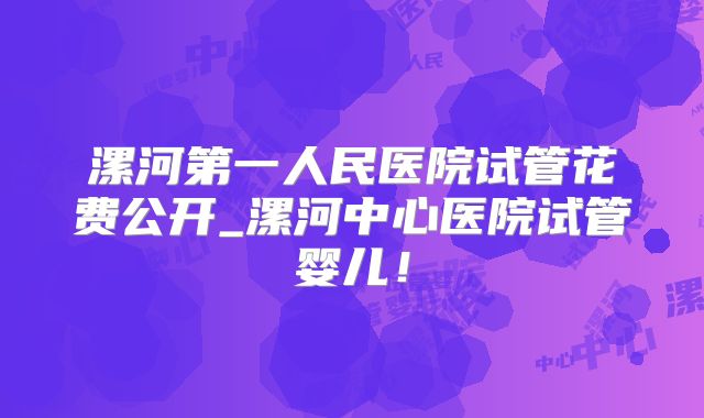 漯河第一人民医院试管花费公开_漯河中心医院试管婴儿！