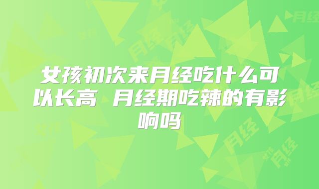 女孩初次来月经吃什么可以长高 月经期吃辣的有影响吗