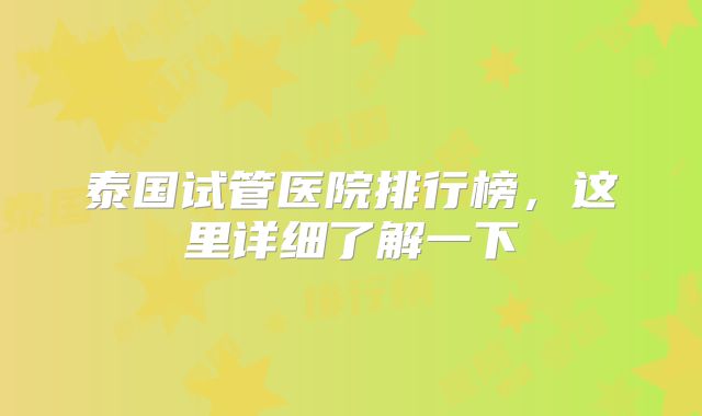 泰国试管医院排行榜，这里详细了解一下