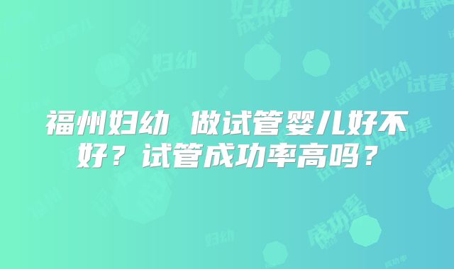 福州妇幼 做试管婴儿好不好？试管成功率高吗？