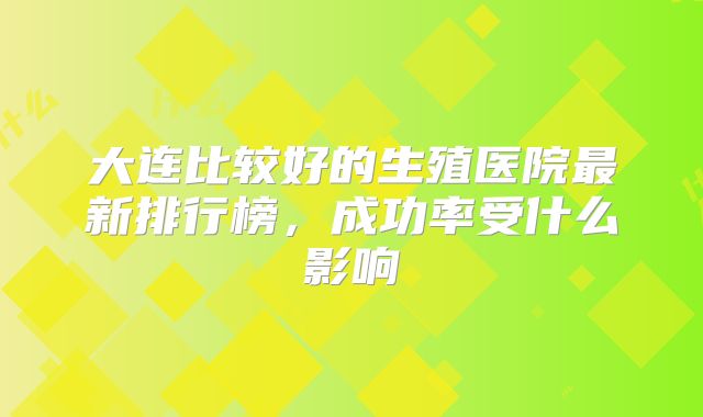 大连比较好的生殖医院最新排行榜，成功率受什么影响