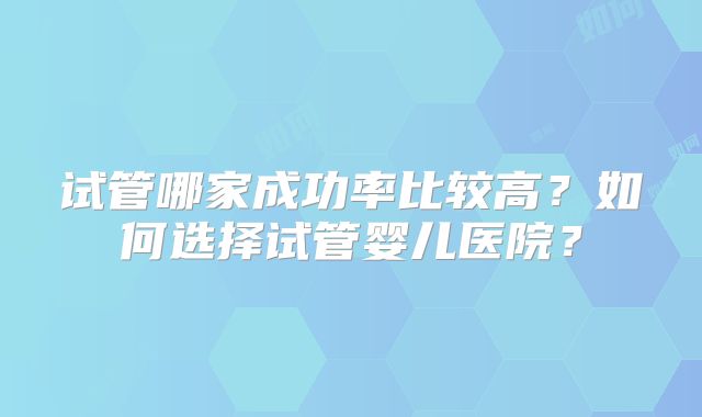 试管哪家成功率比较高？如何选择试管婴儿医院？