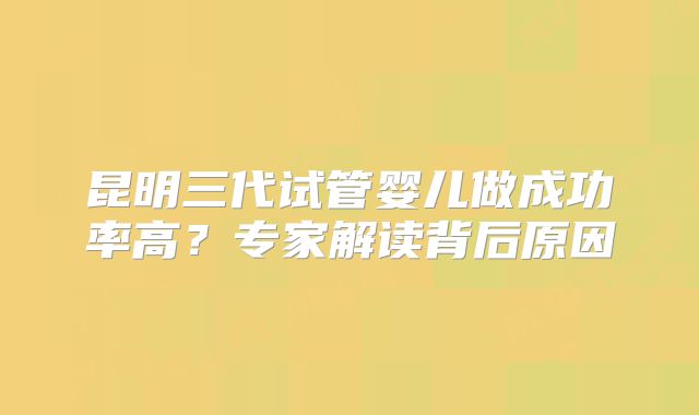 昆明三代试管婴儿做成功率高?专家解读背后原因