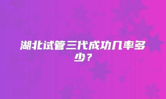 湖北试管三代成功几率多少？