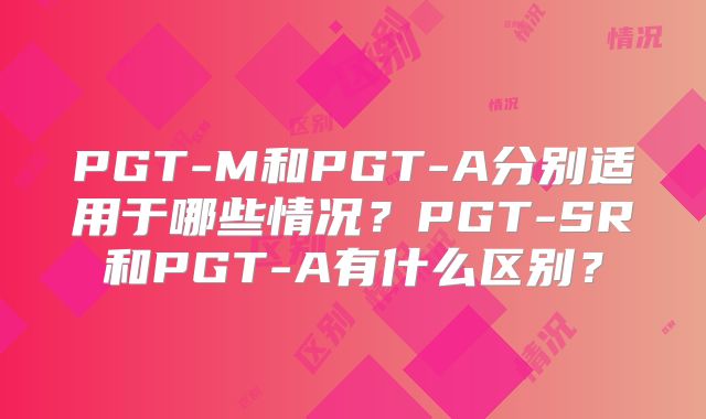 PGT-M和PGT-A分别适用于哪些情况？PGT-SR和PGT-A有什么区别？