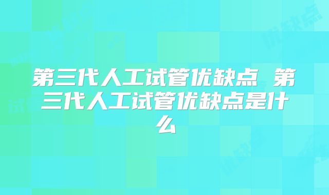 第三代人工试管优缺点 第三代人工试管优缺点是什么