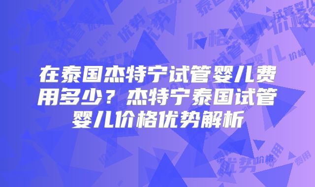 在泰国杰特宁试管婴儿费用多少？杰特宁泰国试管婴儿价格优势解析