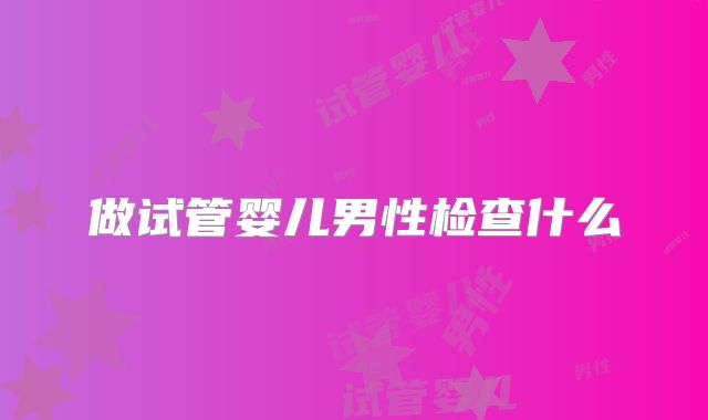 做试管婴儿男性检查什么