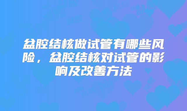 盆腔结核做试管有哪些风险，盆腔结核对试管的影响及改善方法