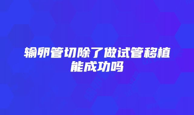 输卵管切除了做试管移植能成功吗