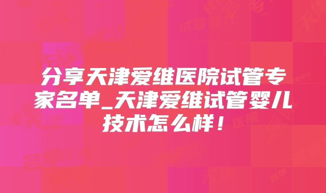 分享天津爱维医院试管专家名单_天津爱维试管婴儿技术怎么样！