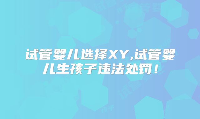 试管婴儿选择XY,试管婴儿生孩子违法处罚！