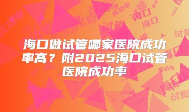 海口做试管哪家医院成功率高?附2025海口试管医院成功率
