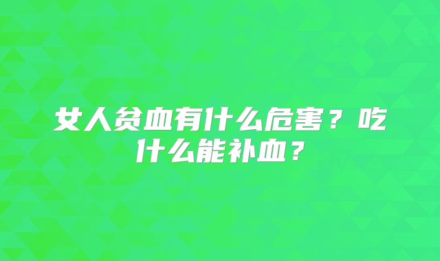 女人贫血有什么危害？吃什么能补血？