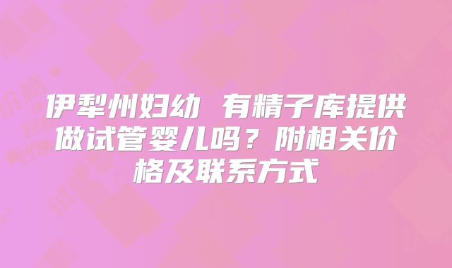 伊犁州妇幼 有精子库提供做试管婴儿吗?附相关价格及联系方式