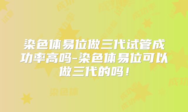 染色体易位做三代试管成功率高吗-染色体易位可以做三代的吗！