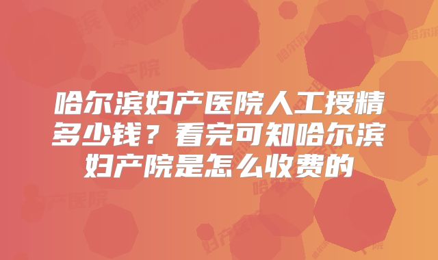 哈尔滨妇产医院人工授精多少钱？看完可知哈尔滨妇产院是怎么收费的