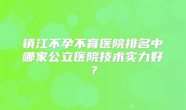镇江不孕不育医院排名中哪家公立医院技术实力好？